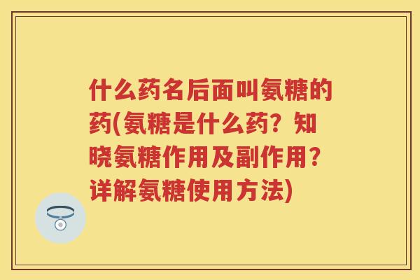 什么药名后面叫氨糖的药(氨糖是什么药?知晓氨糖作用及副作用?详解氨糖使用方法) 什么药名后面叫氨糖的药(氨糖是什么药?知晓氨糖作用及副作用?详解氨糖使用方法)
