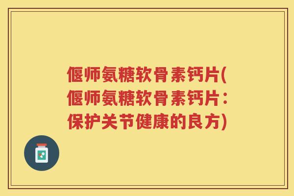 偃师氨糖软骨素钙片(偃师氨糖软骨素钙片:保护关节健康的良方) 偃师氨糖软骨素钙片(偃师氨糖软骨素钙片:保护关节健康的良方)