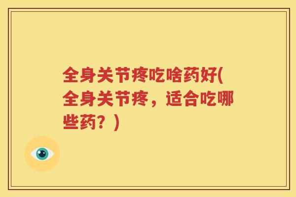 全身关节疼吃啥药好(全身关节疼,适合吃哪些药?) 全身关节疼吃啥药好(全身关节疼,适合吃哪些药?)