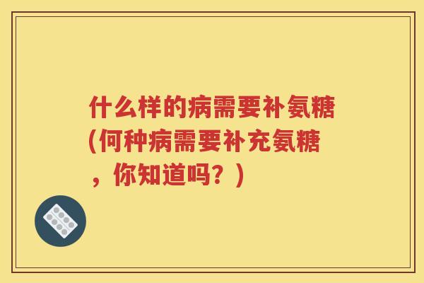 什么样的需要补氨糖(何种需要补充氨糖,你知道吗?) 什么样的需要补氨糖(何种需要补充氨糖,你知道吗?)