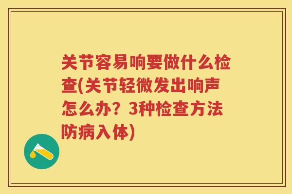 关节容易响要做什么检查(关节轻微发出响声怎么办?3种检查方法防入体) 关节容易响要做什么检查(关节轻微发出响声怎么办?3种检查方法防入体)