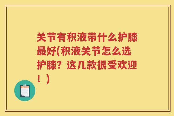 关节有积液带什么护膝好(积液关节怎么选护膝?这几款很受欢迎!) 关节有积液带什么护膝好(积液关节怎么选护膝?这几款很受欢迎!)