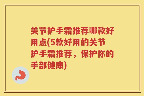 关节护手霜推荐哪款好用点(5款好用的关节护手霜推荐,保护你的手部健康) 关节护手霜推荐哪款好用点(5款好用的关节护手霜推荐,保护你的手部健康)