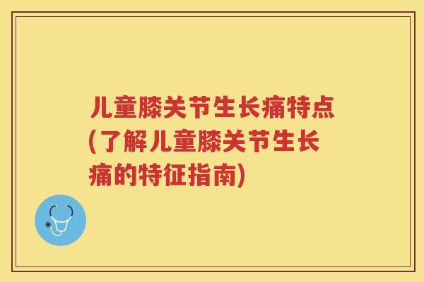 儿童膝关节生长痛特点(了解儿童膝关节生长痛的特征指南) 儿童膝关节生长痛特点(了解儿童膝关节生长痛的特征指南)