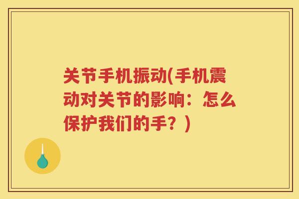 关节手机振动(手机震动对关节的影响:怎么保护我们的手?) 关节手机振动(手机震动对关节的影响:怎么保护我们的手?)
