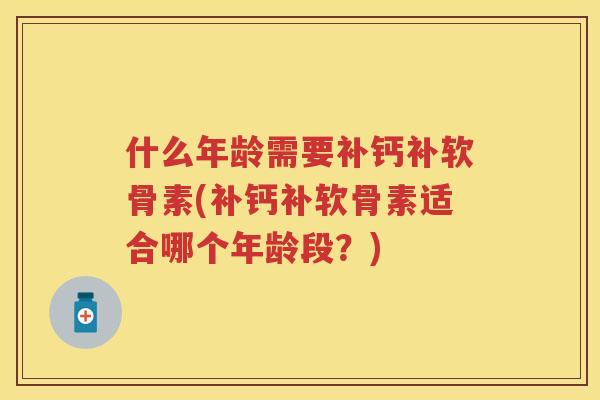 什么年龄需要补钙补软骨素(补钙补软骨素适合哪个年龄段?) 什么年龄需要补钙补软骨素(补钙补软骨素适合哪个年龄段?)