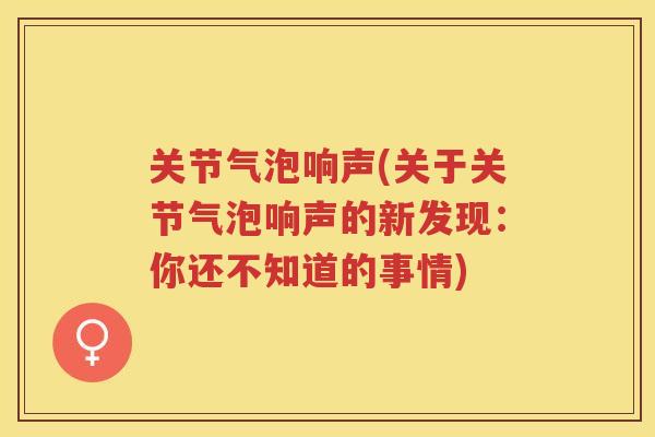 关节气泡响声(关于关节气泡响声的新发现：你还不知道的事情)