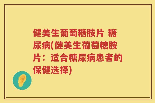 健美生葡萄糖胺片 (健美生葡萄糖胺片:适合患者的保健选择) 健美生葡萄糖胺片 (健美生葡萄糖胺片:适合患者的保健选择)