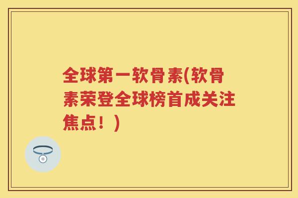全球第一软骨素(软骨素荣登全球榜首成关注焦点！)