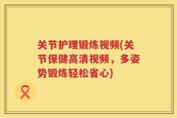 关节护理锻炼视频(关节保健高清视频，多姿势锻炼轻松省心)