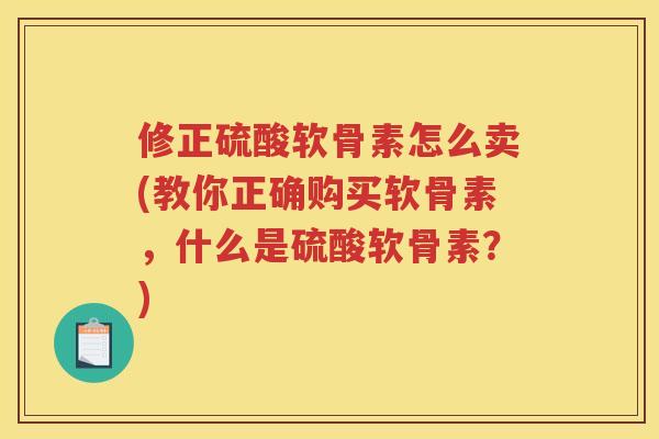 修正硫酸软骨素怎么卖(教你正确购买软骨素,什么是硫酸软骨素?) 修正硫酸软骨素怎么卖(教你正确购买软骨素,什么是硫酸软骨素?)