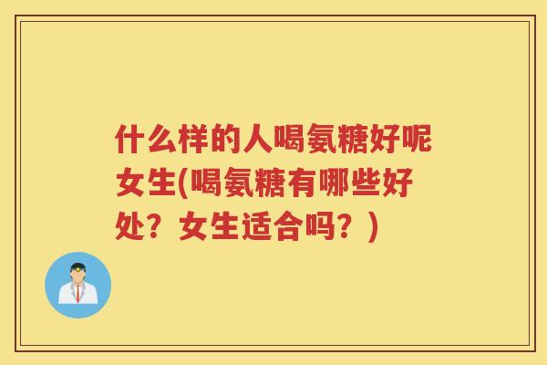 什么样的人喝氨糖好呢女生(喝氨糖有哪些好处？女生适合吗？)