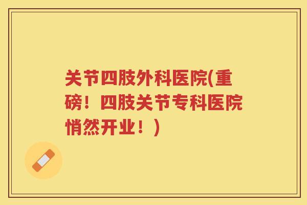 关节四肢外科医院(重磅！四肢关节专科医院悄然开业！)