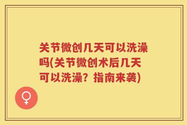 关节微创几天可以洗澡吗(关节微创术后几天可以洗澡？指南来袭)