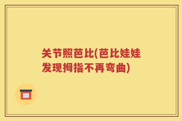 关节照芭比(芭比娃娃发现拇指不再弯曲) 关节照芭比(芭比娃娃发现拇指不再弯曲)