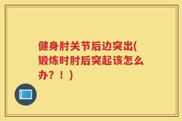 健身肘关节后边突出(锻炼时肘后突起该怎么办?!) 健身肘关节后边突出(锻炼时肘后突起该怎么办?!)
