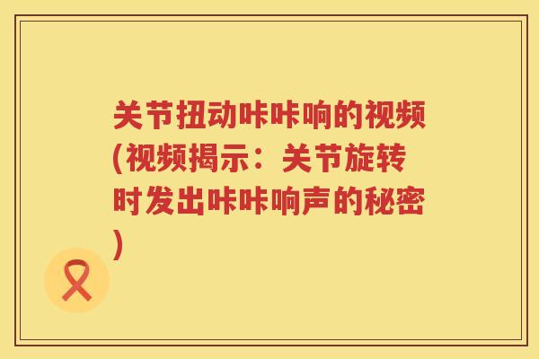 关节扭动咔咔响的视频(视频揭示:关节旋转时发出咔咔响声的秘密) 关节扭动咔咔响的视频(视频揭示:关节旋转时发出咔咔响声的秘密)