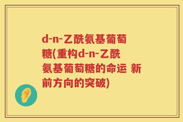 d-n-乙酰氨基葡萄糖(重构d-n-乙酰氨基葡萄糖的命运 新前方向的突破) d-n-乙酰氨基葡萄糖(重构d-n-乙酰氨基葡萄糖的命运 新前方向的突破)