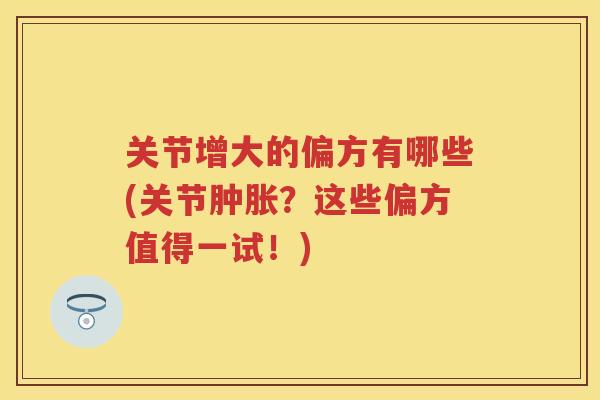 关节增大的偏方有哪些(关节?这些偏方值得一试!) 关节增大的偏方有哪些(关节?这些偏方值得一试!)