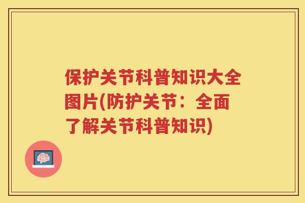 保护关节科普知识大全图片(防护关节：全面了解关节科普知识)