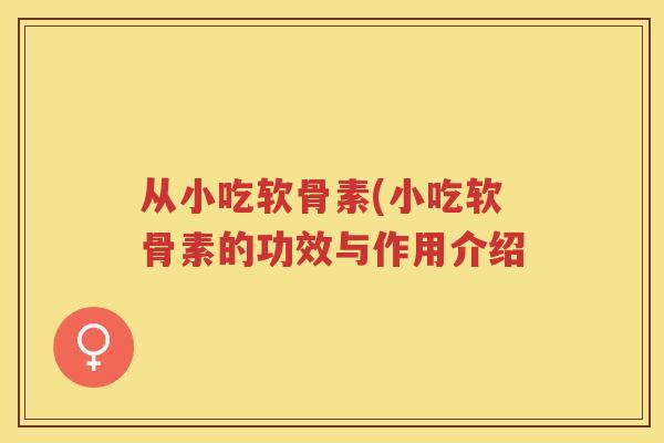 从小吃软骨素(小吃软骨素的功效与作用介绍 从小吃软骨素(小吃软骨素的功效与作用介绍