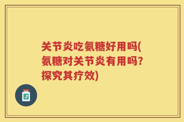 吃氨糖好用吗(氨糖对有用吗?探究其疗效) 吃氨糖好用吗(氨糖对有用吗?探究其疗效)