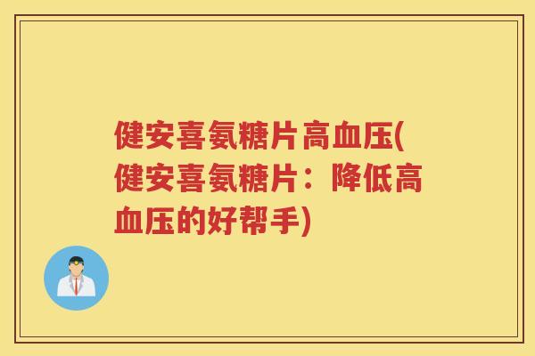 健安喜氨糖片高(健安喜氨糖片：降低高的好帮手)
