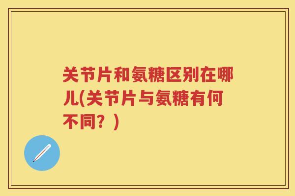 关节片和氨糖区别在哪儿(关节片与氨糖有何不同?) 关节片和氨糖区别在哪儿(关节片与氨糖有何不同?)