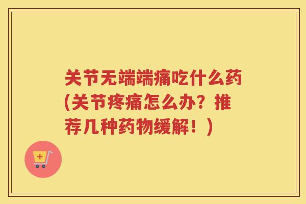 关节无端端痛吃什么药(关节怎么办？推荐几种缓解！)