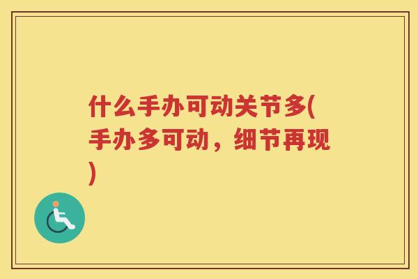 什么手办可动关节多(手办多可动，细节再现)