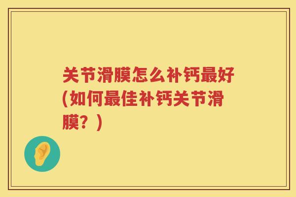 关节滑膜怎么补钙好(如何佳补钙关节滑膜?) 关节滑膜怎么补钙好(如何佳补钙关节滑膜?)