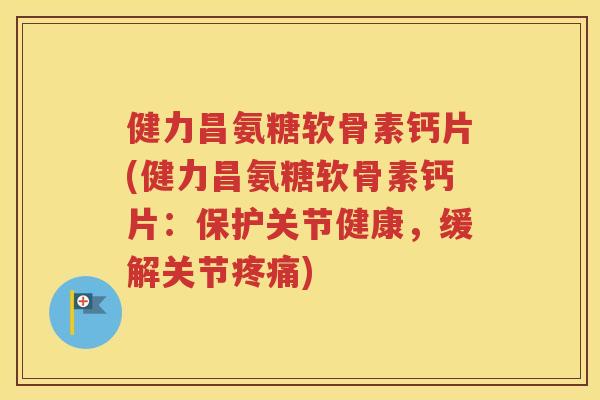 健力昌氨糖软骨素钙片(健力昌氨糖软骨素钙片:保护关节健康,缓解关节) 健力昌氨糖软骨素钙片(健力昌氨糖软骨素钙片:保护关节健康,缓解关节)