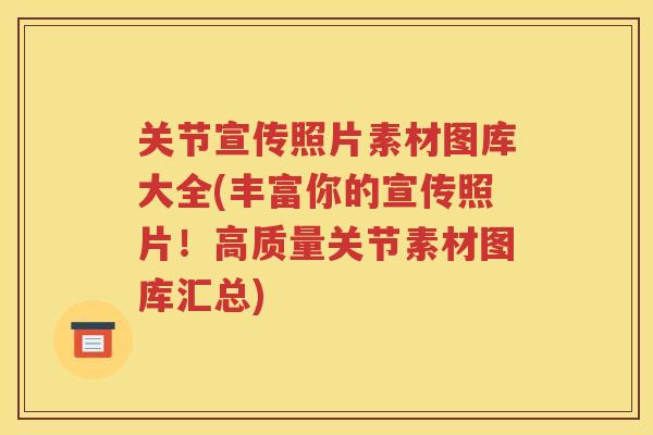 关节宣传照片素材图库大全(丰富你的宣传照片!高质量关节素材图库汇总) 关节宣传照片素材图库大全(丰富你的宣传照片!高质量关节素材图库汇总)