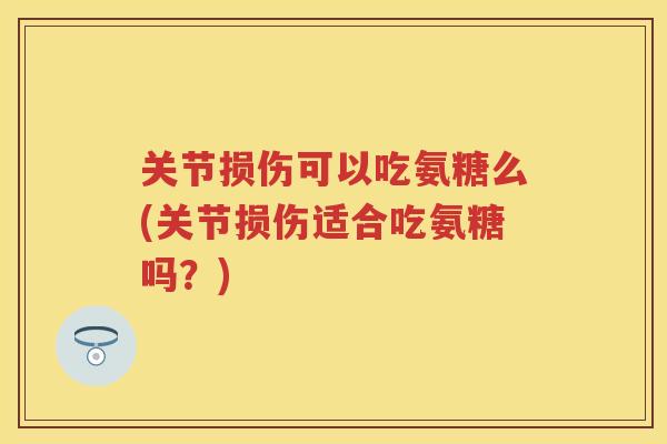 关节损伤可以吃氨糖么(关节损伤适合吃氨糖吗？)