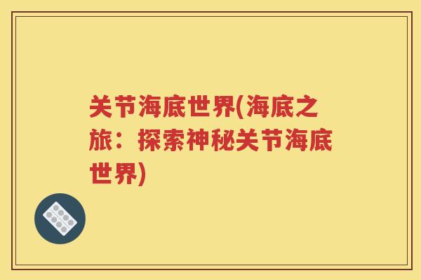 关节海底世界(海底之旅:探索神秘关节海底世界) 关节海底世界(海底之旅:探索神秘关节海底世界)