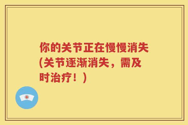 你的关节正在慢慢消失(关节逐渐消失,需及时!) 你的关节正在慢慢消失(关节逐渐消失,需及时!)