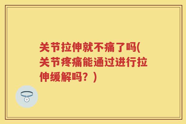关节拉伸就不痛了吗(关节能通过进行拉伸缓解吗?) 关节拉伸就不痛了吗(关节能通过进行拉伸缓解吗?)