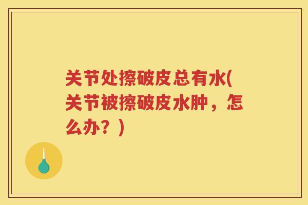 关节处擦破皮总有水(关节被擦破皮水肿,怎么办?) 关节处擦破皮总有水(关节被擦破皮水肿,怎么办?)
