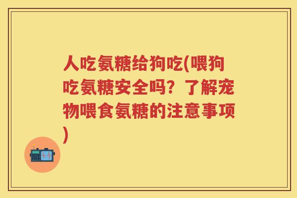 人吃氨糖给狗吃(喂狗吃氨糖安全吗?了解宠物喂食氨糖的注意事项) 人吃氨糖给狗吃(喂狗吃氨糖安全吗?了解宠物喂食氨糖的注意事项)
