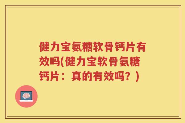 健力宝氨糖软骨钙片有效吗(健力宝软骨氨糖钙片:真的有效吗?) 健力宝氨糖软骨钙片有效吗(健力宝软骨氨糖钙片:真的有效吗?)