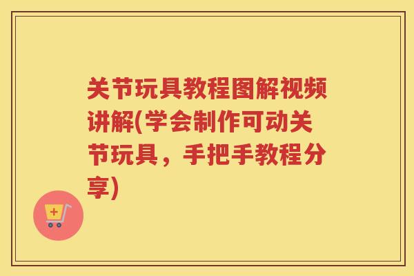 关节玩具教程图解视频讲解(学会制作可动关节玩具,手把手教程分享) 关节玩具教程图解视频讲解(学会制作可动关节玩具,手把手教程分享)