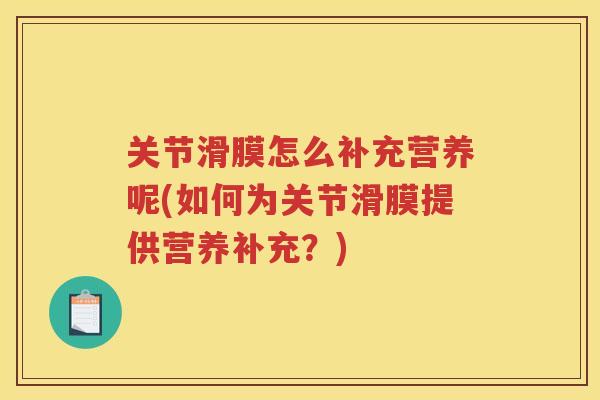 关节滑膜怎么补充营养呢(如何为关节滑膜提供营养补充?) 关节滑膜怎么补充营养呢(如何为关节滑膜提供营养补充?)