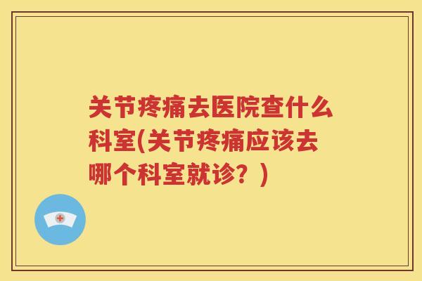 关节去医院查什么科室(关节应该去哪个科室就诊?) 关节去医院查什么科室(关节应该去哪个科室就诊?)