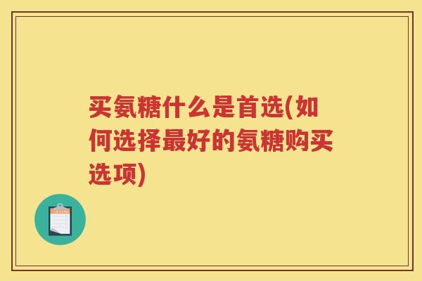 买氨糖什么是首选(如何选择好的氨糖购买选项)