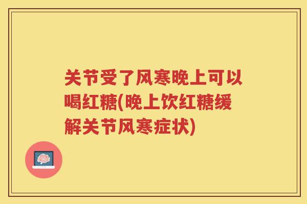 关节受了风寒晚上可以喝红糖(晚上饮红糖缓解关节风寒症状) 关节受了风寒晚上可以喝红糖(晚上饮红糖缓解关节风寒症状)