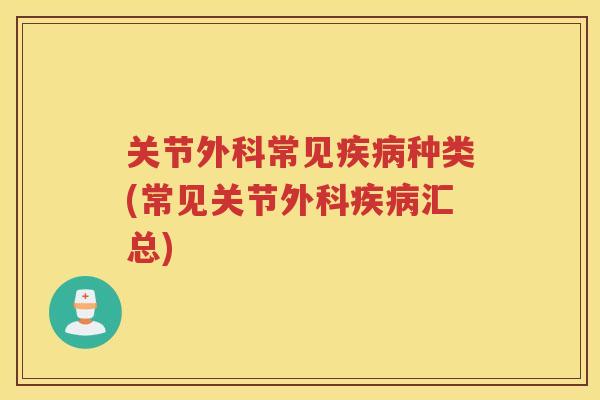 关节外科常见种类(常见关节外科汇总) 关节外科常见种类(常见关节外科汇总)