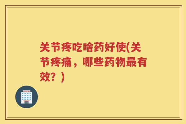 关节疼吃啥药好使(关节，哪些有效？)