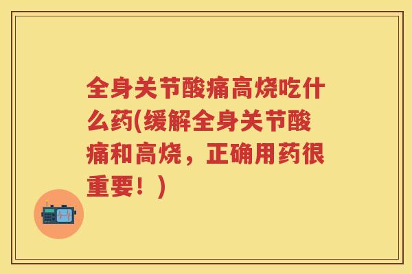 全身关节酸痛高烧吃什么药(缓解全身关节酸痛和高烧,正确用药很重要!) 全身关节酸痛高烧吃什么药(缓解全身关节酸痛和高烧,正确用药很重要!)
