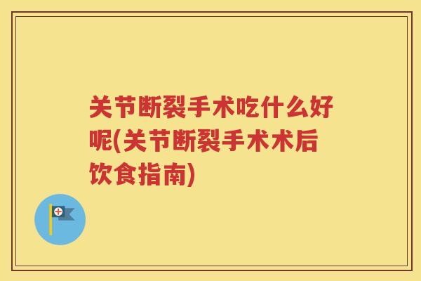 关节断裂手术吃什么好呢(关节断裂手术术后饮食指南) 关节断裂手术吃什么好呢(关节断裂手术术后饮食指南)