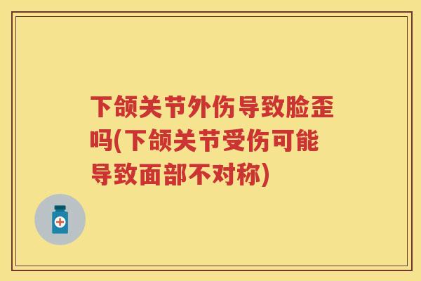 下颌关节外伤导致脸歪吗(下颌关节受伤可能导致面部不对称) 下颌关节外伤导致脸歪吗(下颌关节受伤可能导致面部不对称)